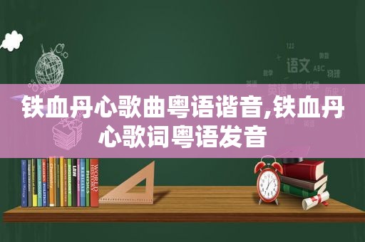 铁血丹心歌曲粤语谐音,铁血丹心歌词粤语发音