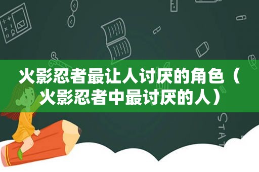 火影忍者最让人讨厌的角色（火影忍者中最讨厌的人）