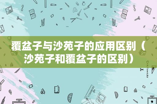 覆盆子与沙苑子的应用区别（沙苑子和覆盆子的区别）