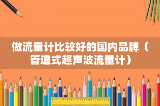 做流量计比较好的国内品牌（管道式超声波流量计）