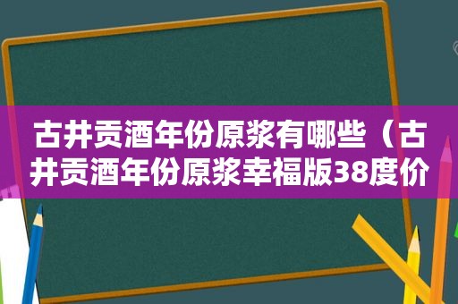 古井贡酒年份原浆有哪些（古井贡酒年份原浆幸福版38度价格）