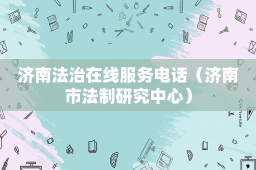 济南法治在线服务电话（济南市法制研究中心）