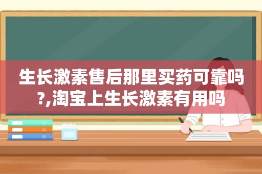 生长激素售后那里买药可靠吗?,淘宝上生长激素有用吗