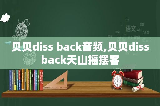 贝贝diss back音频,贝贝dis *** ack天山摇摆客