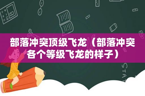 部落冲突顶级飞龙（部落冲突各个等级飞龙的样子）