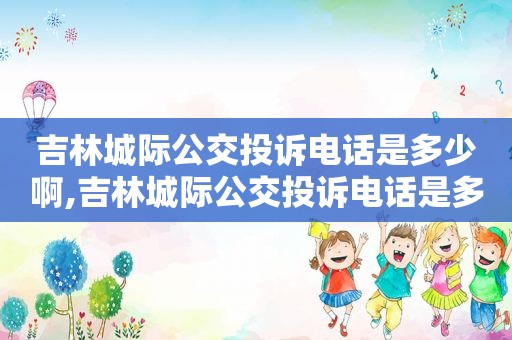 吉林城际公交投诉电话是多少啊,吉林城际公交投诉电话是多少号码