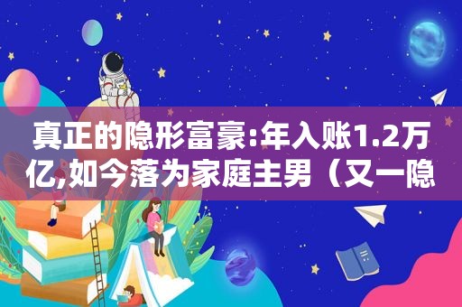 真正的隐形富豪:年入账1.2万亿,如今落为家庭主男（又一隐形富豪诞生）