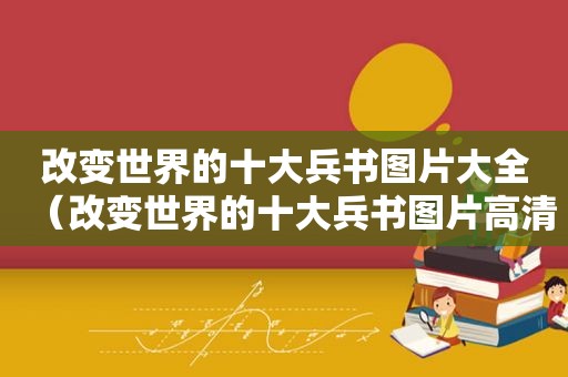 改变世界的十大兵书图片大全（改变世界的十大兵书图片高清）