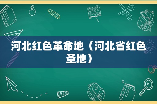 河北红色革命地（河北省红色圣地）