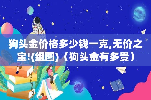 狗头金价格多少钱一克,无价之宝!(组图)（狗头金有多贵）