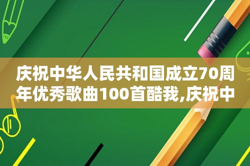 庆祝中华人民共和国成立70周年优秀歌曲100首酷我,庆祝中华人民共和国成立70周年优秀歌曲100首书籍