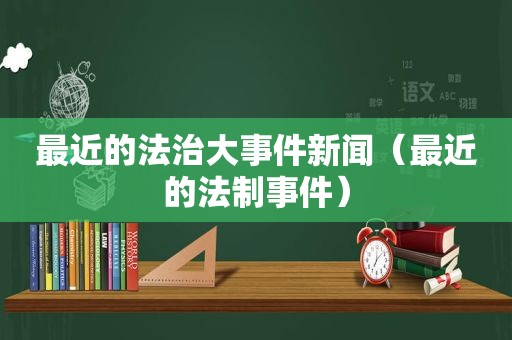 最近的法治大事件新闻（最近的法制事件）