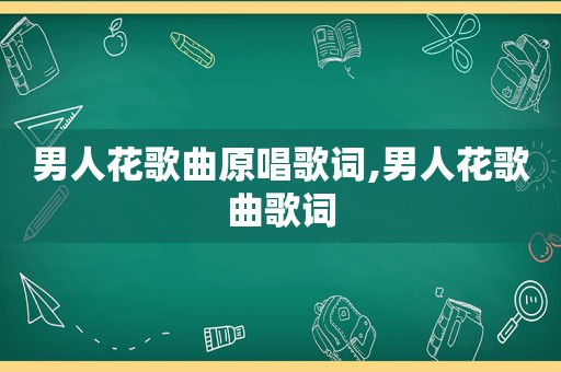 男人花歌曲原唱歌词,男人花歌曲歌词