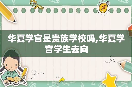 华夏学宫是贵族学校吗,华夏学宫学生去向