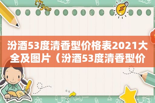 汾酒53度清香型价格表2021大全及图片（汾酒53度清香型价格表2021大全图片）