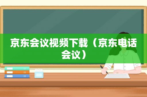 京东会议视频下载（京东电话会议）