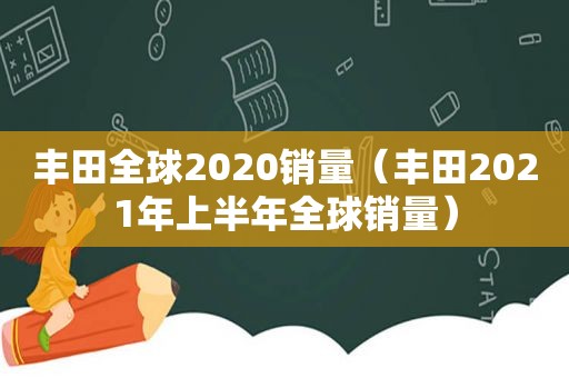 丰田全球2020销量（丰田2021年上半年全球销量）