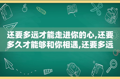 还要多远才能走进你的心,还要多久才能够和你相遇,还要多远才能进入你心