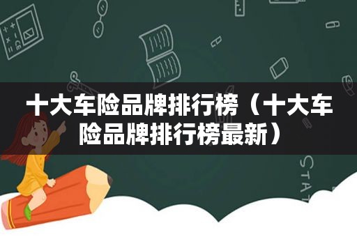 十大车险品牌排行榜（十大车险品牌排行榜最新）