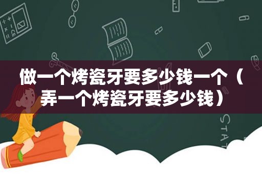 做一个烤瓷牙要多少钱一个（弄一个烤瓷牙要多少钱）