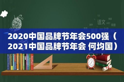 2020中国品牌节年会500强（2021中国品牌节年会 何均国）