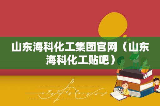 山东海科化工集团官网（山东海科化工贴吧）