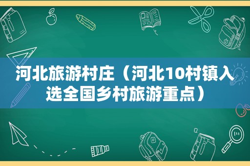 河北旅游村庄（河北10村镇入选全国乡村旅游重点）