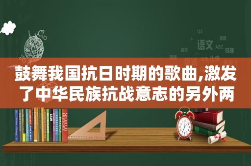 鼓舞我国抗日时期的歌曲,激发了中华民族抗战意志的另外两首抗日救亡歌曲