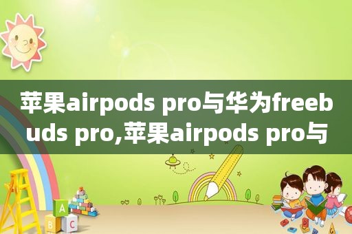 苹果airpods pro与华为freebuds pro,苹果airpods pro与华为freebuds 3对比