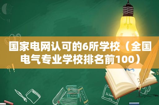 国家电网认可的6所学校（全国电气专业学校排名前100）