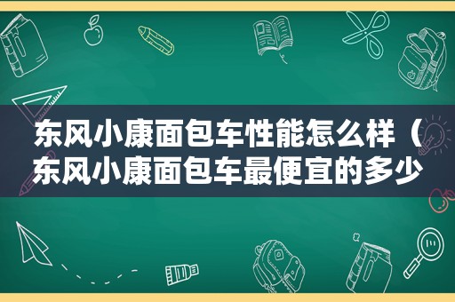 东风小康面包车性能怎么样（东风小康面包车最便宜的多少钱一辆）