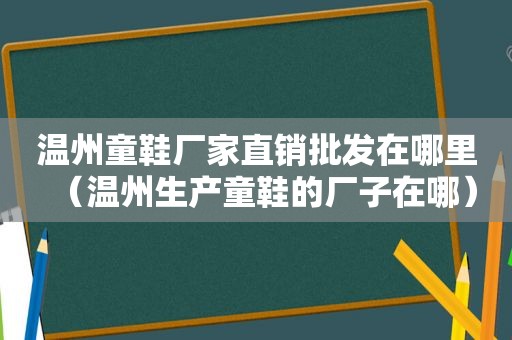 温州童鞋厂家直销批发在哪里（温州生产童鞋的厂子在哪）