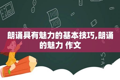 朗诵具有魅力的基本技巧,朗诵的魅力 作文