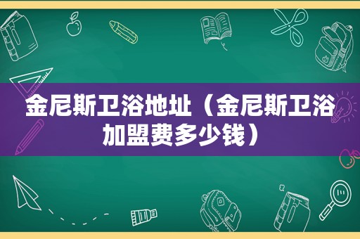 金尼斯卫浴地址（金尼斯卫浴加盟费多少钱）