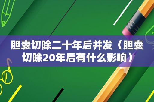 胆囊切除二十年后并发（胆囊切除20年后有什么影响）