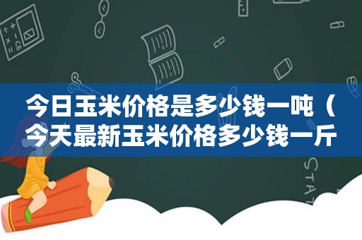 今日玉米价格是多少钱一吨（今天最新玉米价格多少钱一斤?）