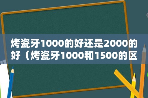 烤瓷牙1000的好还是2000的好（烤瓷牙1000和1500的区别）