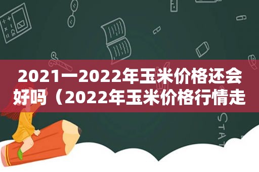 2021一2022年玉米价格还会好吗（2022年玉米价格行情走势分析）