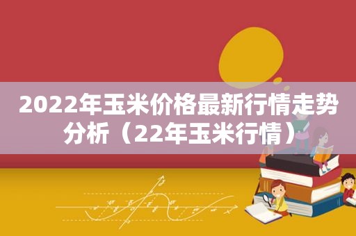 2022年玉米价格最新行情走势分析（22年玉米行情）