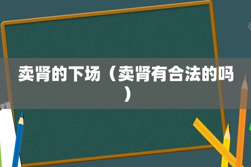 卖肾的下场（卖肾有合法的吗）