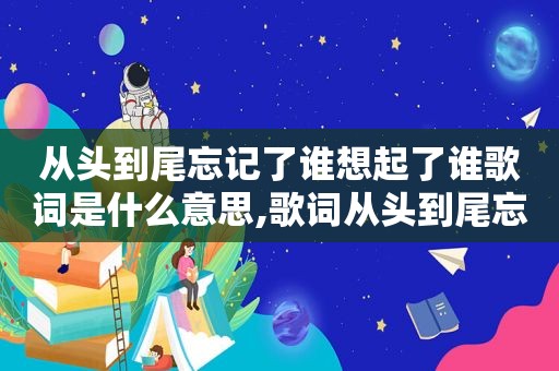 从头到尾忘记了谁想起了谁歌词是什么意思,歌词从头到尾忘记了谁