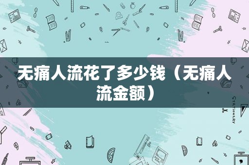 无痛人流花了多少钱（无痛人流金额）