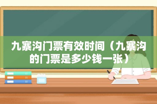 九寨沟门票有效时间（九寨沟的门票是多少钱一张）