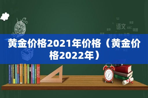 黄金价格2021年价格（黄金价格2022年）