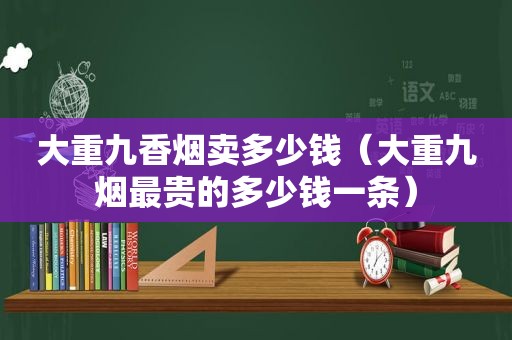 大重九香烟卖多少钱（大重九烟最贵的多少钱一条）