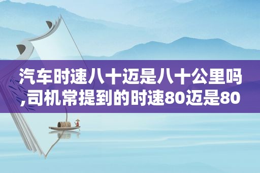 汽车时速八十迈是八十公里吗,司机常提到的时速80迈是80公里吗?