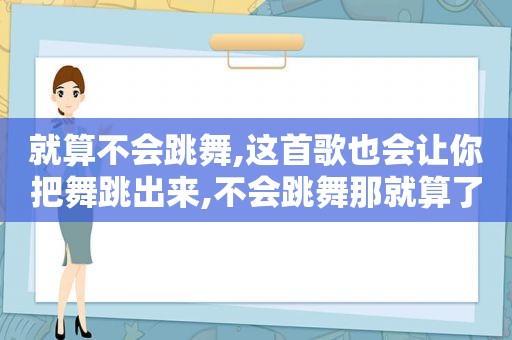 就算不会跳舞,这首歌也会让你把舞跳出来,不会跳舞那就算了