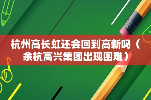 杭州高长虹还会回到高新吗（余杭高兴集团出现困难）