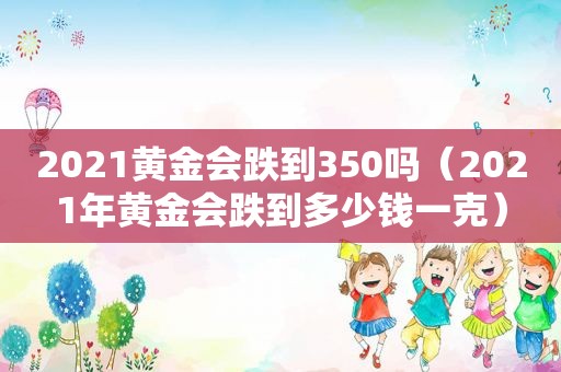 2021黄金会跌到350吗（2021年黄金会跌到多少钱一克）