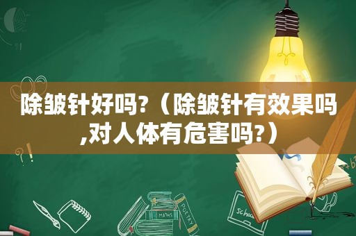 除皱针好吗?（除皱针有效果吗,对人体有危害吗?）